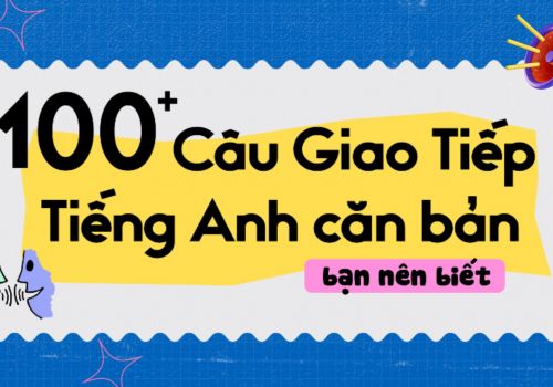 100+ câu tiếng anh giao tiếp cơ bản người bản xứ dùng nhiều nhất