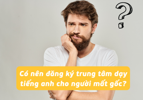 Có nên đăng ký trung tâm dạy tiếng anh cho người mất gốc?